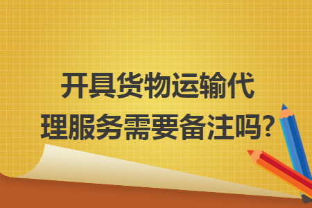 開具貨物運輸代理服務需要備注嗎?